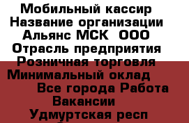 Мобильный кассир › Название организации ­ Альянс-МСК, ООО › Отрасль предприятия ­ Розничная торговля › Минимальный оклад ­ 30 000 - Все города Работа » Вакансии   . Удмуртская респ.,Сарапул г.